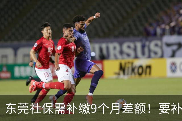 东莞社保需补缴9个月差额！要补多少钱？
